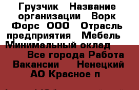 Грузчик › Название организации ­ Ворк Форс, ООО › Отрасль предприятия ­ Мебель › Минимальный оклад ­ 32 000 - Все города Работа » Вакансии   . Ненецкий АО,Красное п.